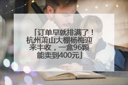 订单早就排满了！杭州萧山大棚杨梅迎来丰收，一盒96颗能卖到400元