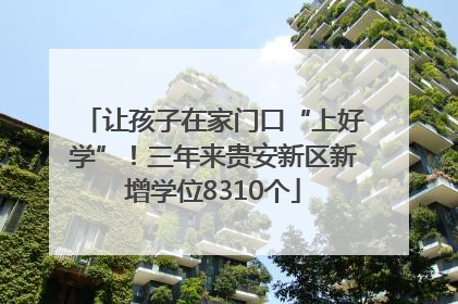 让孩子在家门口“上好学”！三年来贵安新区新增学位8310个