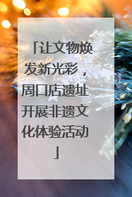 让文物焕发新光彩，周口店遗址开展非遗文化体验活动
