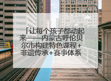 让每个孩子都动起来——内蒙古呼伦贝尔市构建特色课程+非遗传承+赛事体系校园体育生态链