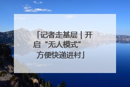 记者走基层｜开启“无人模式” 方便快递进村
