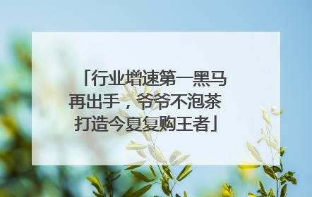 行业增速第一黑马再出手，爷爷不泡茶打造今夏复购王者