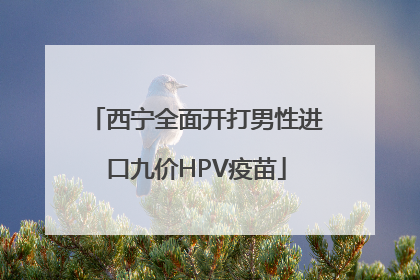 西宁全面开打男性进口九价HPV疫苗