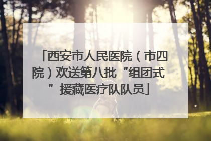 西安市人民医院（市四院）欢送第八批“组团式”援藏医疗队队员
