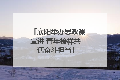 襄阳举办思政课宣讲 青年榜样共话奋斗担当
