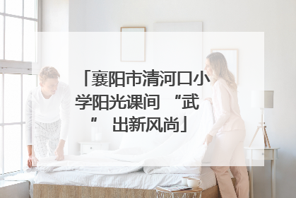 襄阳市清河口小学阳光课间 “武” 出新风尚