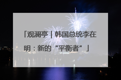 观澜亭｜韩国总统李在明：新的“平衡者”