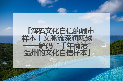 解码文化自信的城市样本丨文脉流深润瓯越——解码“千年商港”温州的文化自信样本