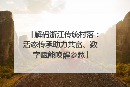 解码浙江传统村落：活态传承助力共富、数字赋能唤醒乡愁