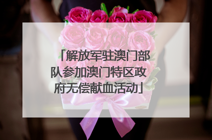 解放军驻澳门部队参加澳门特区政府无偿献血活动