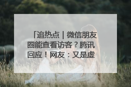 追热点｜微信朋友圈能查看访客？腾讯回应！网友：又是虚惊一场……