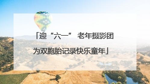 迎“六一” 老年摄影团为双胞胎记录快乐童年