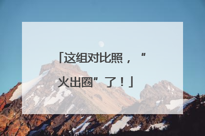 这组对比照，“火出圈”了！