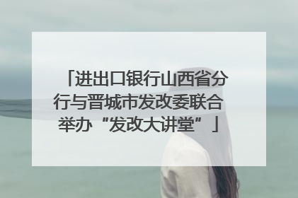 进出口银行山西省分行与晋城市发改委联合举办“发改大讲堂”