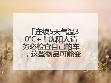 连续5天气温30℃+！沈阳人请务必检查自己的车，这些物品可能变“炸弹”！