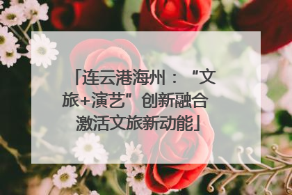 连云港海州：“文旅+演艺”创新融合 激活文旅新动能