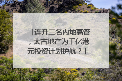 连升三名内地高管，太古地产为千亿港元投资计划护航？