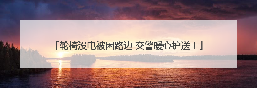 轮椅没电被困路边 交警暖心护送！