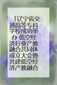 辽宁省交通高等专科学校成功举办 低空经济行业产教融合共同体成立大会暨共建低空经济产教融合新生态论坛