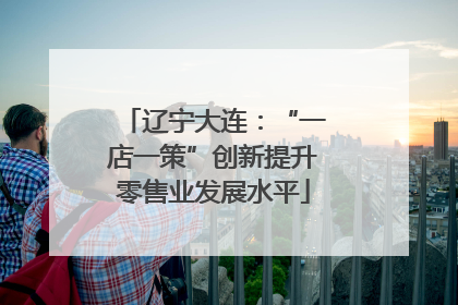 辽宁大连：“一店一策”创新提升零售业发展水平