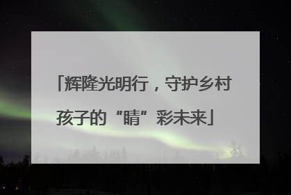 辉隆光明行，守护乡村孩子的“睛”彩未来