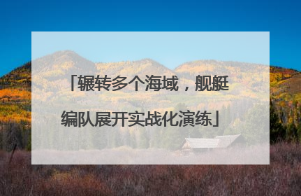 辗转多个海域，舰艇编队展开实战化演练