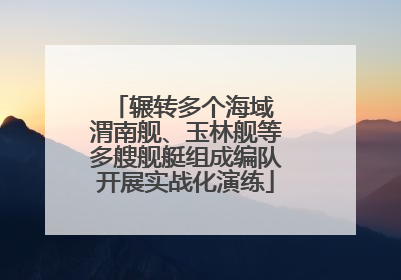 辗转多个海域 渭南舰、玉林舰等多艘舰艇组成编队开展实战化演练