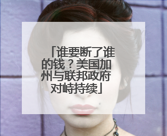 谁要断了谁的钱？美国加州与联邦政府对峙持续