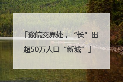 豫皖交界处，“长”出超50万人口“新城”