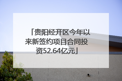 贵阳经开区今年以来新签约项目合同投资52.64亿元