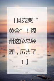 贝壳变“黄金”！福州这位总经理，厉害了！