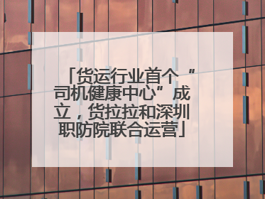 货运行业首个“司机健康中心”成立，货拉拉和深圳职防院联合运营