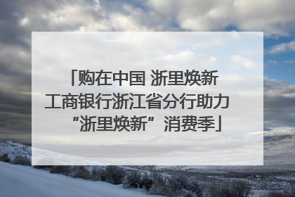 购在中国 浙里焕新 工商银行浙江省分行助力“浙里焕新”消费季