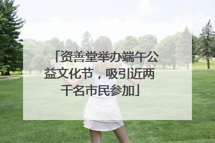 资善堂举办端午公益文化节，吸引近两千名市民参加