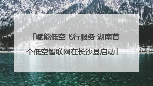 赋能低空飞行服务 湖南首个低空智联网在长沙县启动