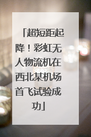 超短距起降！彩虹无人物流机在西北某机场首飞试验成功