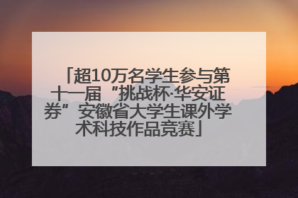 超10万名学生参与第十一届“挑战杯·华安证券”安徽省大学生课外学术科技作品竞赛