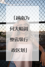 越南为何大幅调整省级行政区划