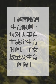 越南取消生育限制：每对夫妻自主决定生育时间、子女数量及生育间隔