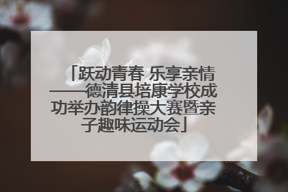 跃动青春 乐享亲情——德清县培康学校成功举办韵律操大赛暨亲子趣味运动会