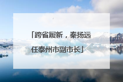 跨省履新，秦扬远任泰州市副市长