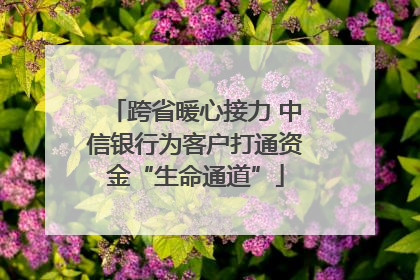 跨省暖心接力 中信银行为客户打通资金“生命通道”