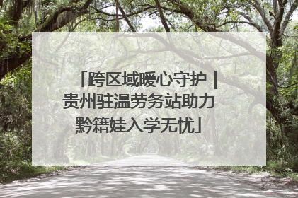 跨区域暖心守护｜贵州驻温劳务站助力黔籍娃入学无忧