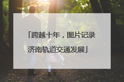 跨越十年，图片记录济南轨道交通发展
