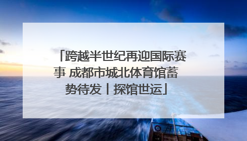 跨越半世纪再迎国际赛事 成都市城北体育馆蓄势待发丨探馆世运