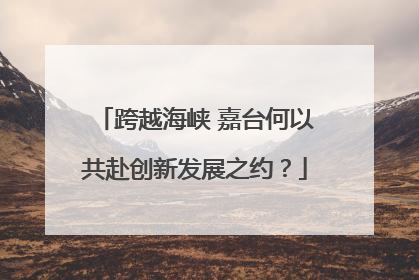 跨越海峡 嘉台何以共赴创新发展之约？