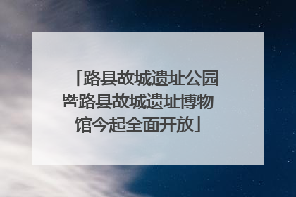 路县故城遗址公园暨路县故城遗址博物馆今起全面开放