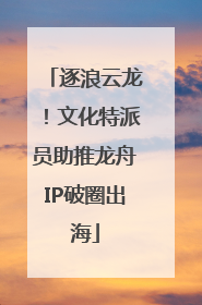 逐浪云龙！文化特派员助推龙舟IP破圈出海