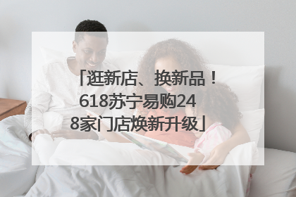 逛新店、换新品！618苏宁易购248家门店焕新升级