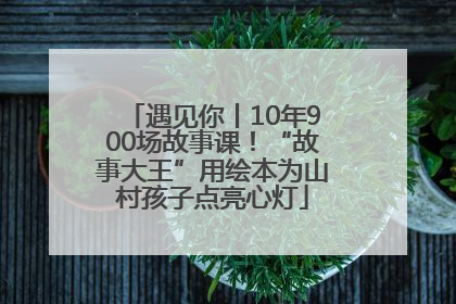 遇见你丨10年900场故事课！“故事大王”用绘本为山村孩子点亮心灯